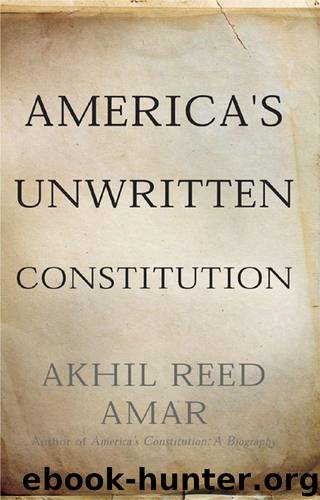America's Unwritten Constitution: The Precedents and Principles We Live By by Amar Akhil Reed