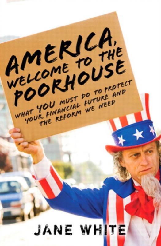 America, Welcome to the Poorhouse: What You Must Do to Protect Your Financial Future and the Reform We Need by Jane White