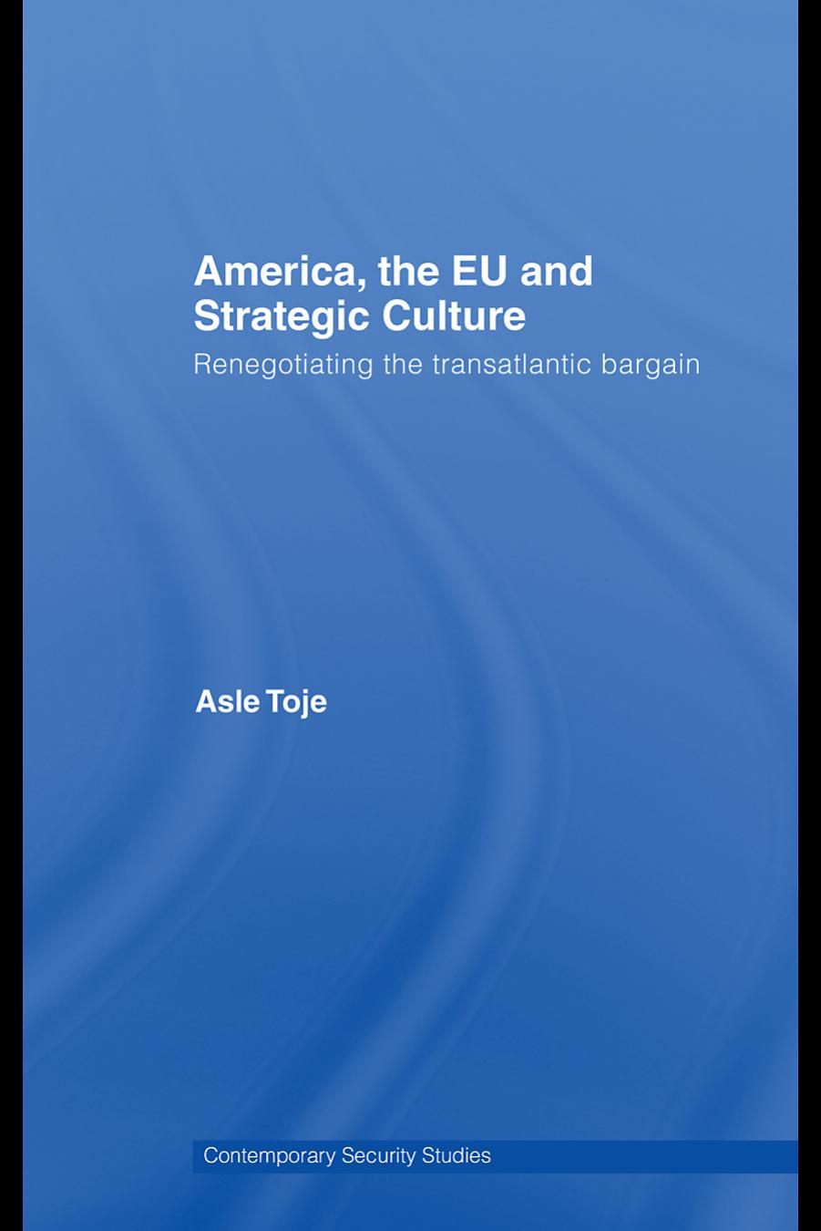 America, the EU and Strategic Culture: Transatlantic Security Relations after the Cold War (Contemporary Security Studies) by Asle Toje