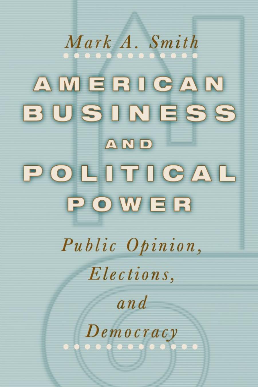 American Business and Political Power: Public Opinion, Elections, and Democracy by Mark A. Smith