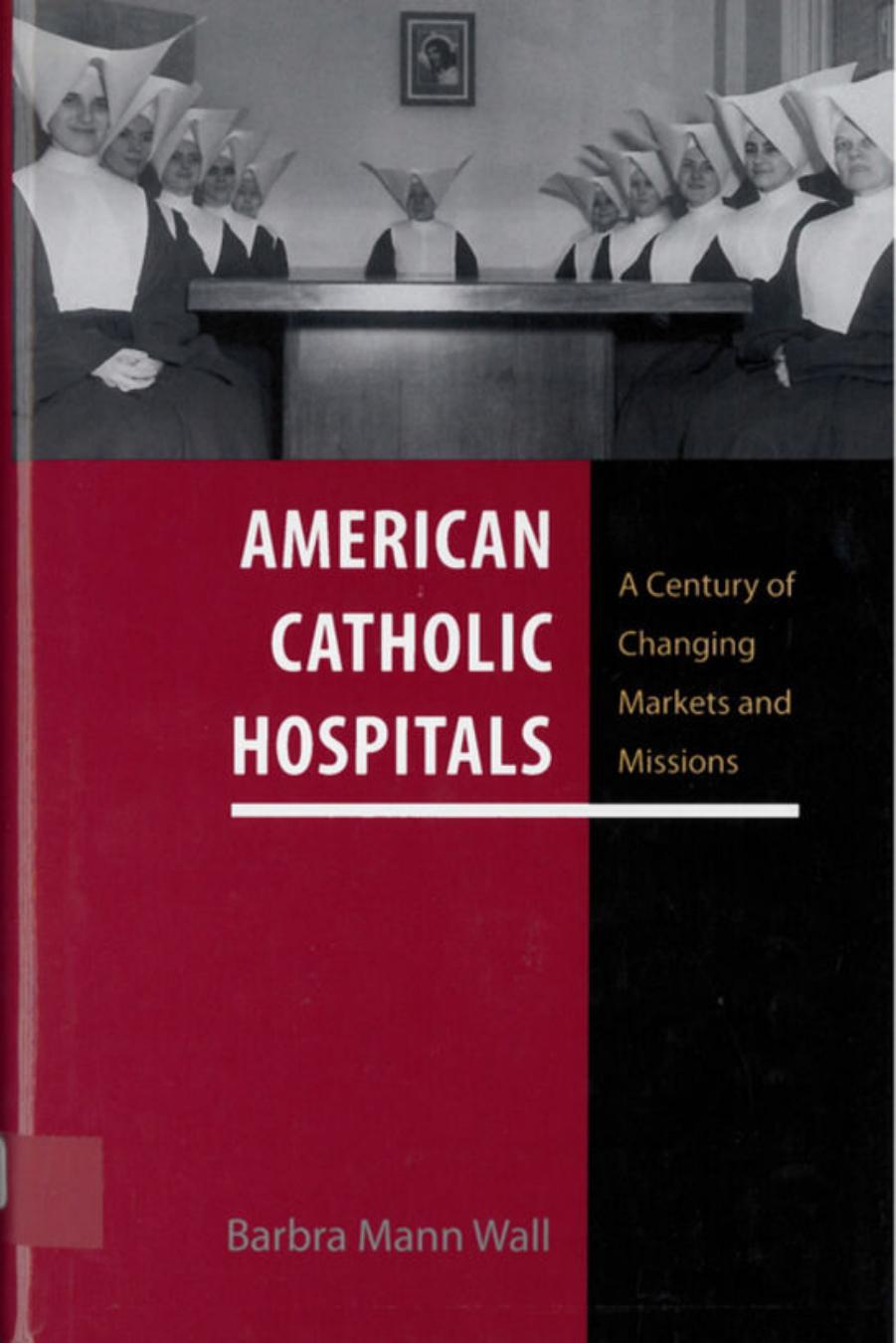 American Catholic Hospitals: A Century of Changing Markets and Missions by Barbra Mann Wall
