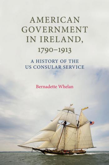 American Government in Ireland, 1790â1913: A history of the US consular service by Bernadette Whelan