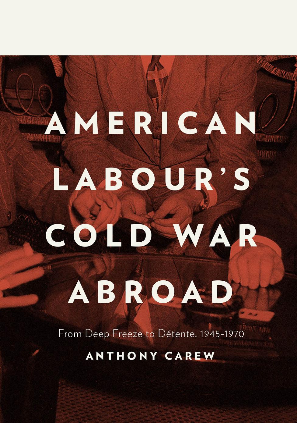 American Labour's Cold War Abroad: From Deep Freeze to DÃ©tente, 1945-1970 by Anthony Carew