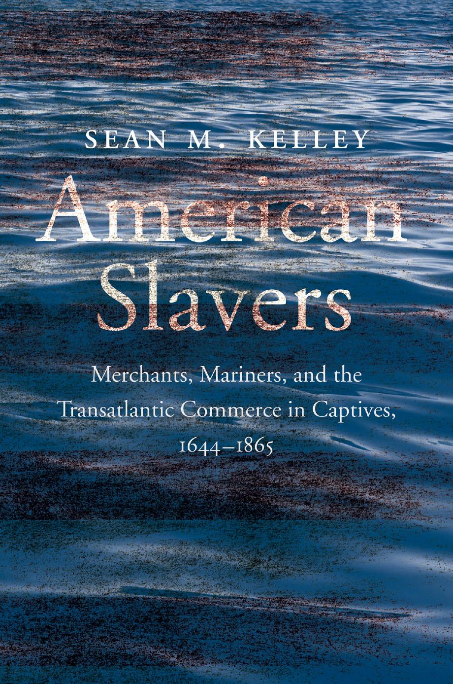 American Slavers: Merchants, Mariners, and the Transatlantic Commerce in Captives, 1644-1865 by Sean M. Kelley