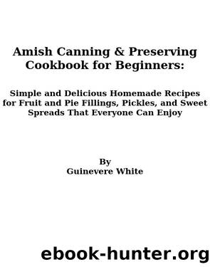 Amish Canning & Preserving Cookbook for Beginners: Simple and Delicious Homemade Recipes for Fruit and Pie Fillings, Pickles, and Sweet Spreads That Everyone Can Enjoy by Guinevere White