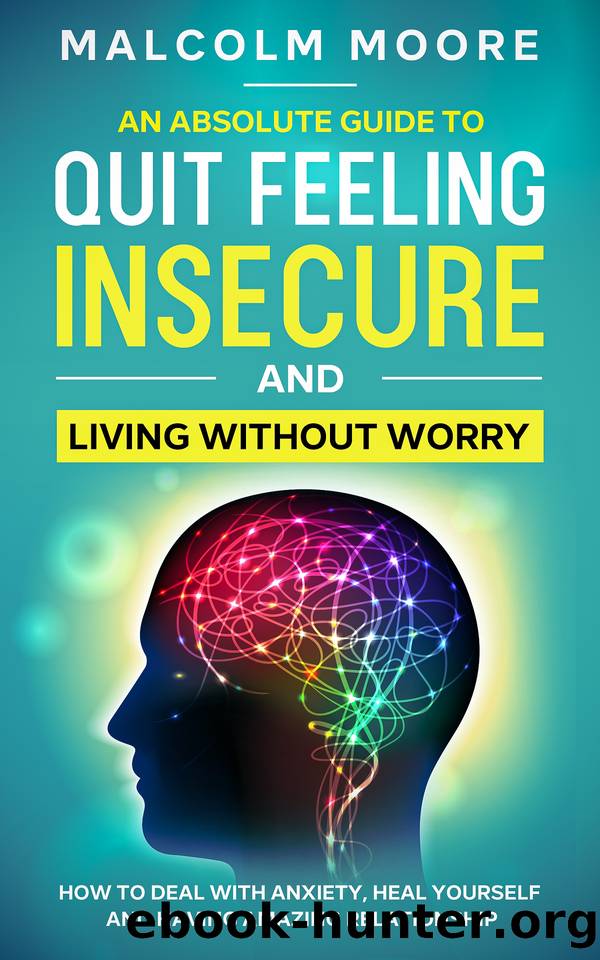An Absolute Guide To Quit Feeling Insecure And Living Without Worry: How to deal with anxiety, heal yourself and having amazing relationship by Moore Malcolm