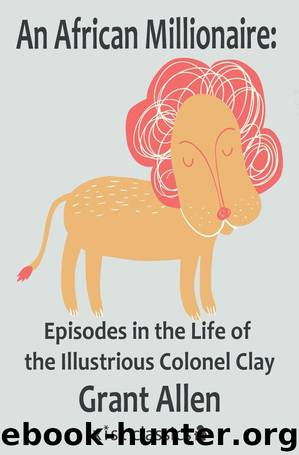 An African Millionaire Episodes in the Life of the Illustrious Colonel Clay by Grant Allen