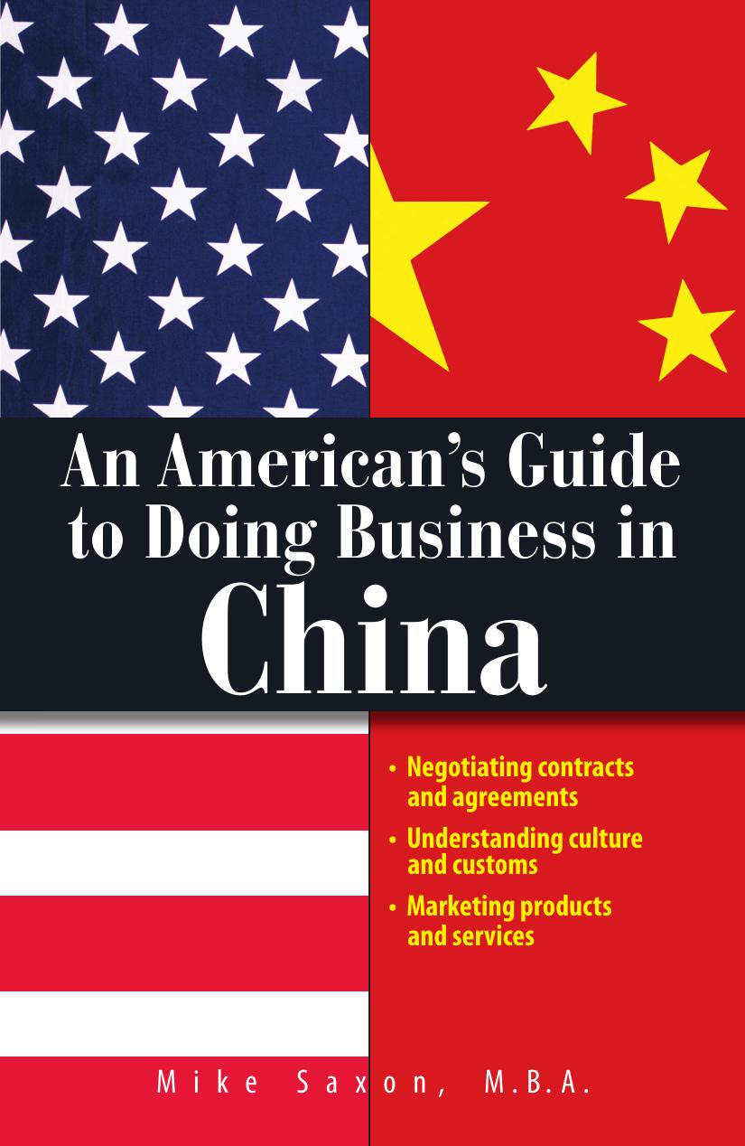 An American's Guide To Doing Business In China: Negotiating Contracts And Agreements; Understanding Culture and Customs; Marketing Products and Services by Mike Saxon