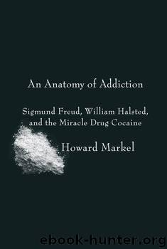An Anatomy of Addiction: Sigmund Freud, William Halsted, and the Miracle Drug, Cocaine by Howard Markel