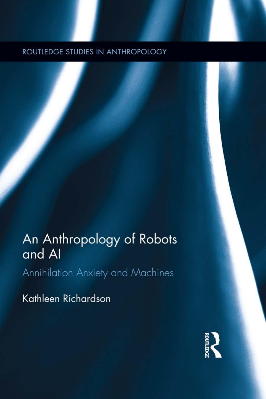 An Anthropology of Robots and AI: Annihilation Anxiety and Machines by Kathleen Richardson