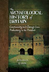 An Archaeological History of Britain: Continuity and Change from Prehistory to the Present by Jonathan Mark Eaton