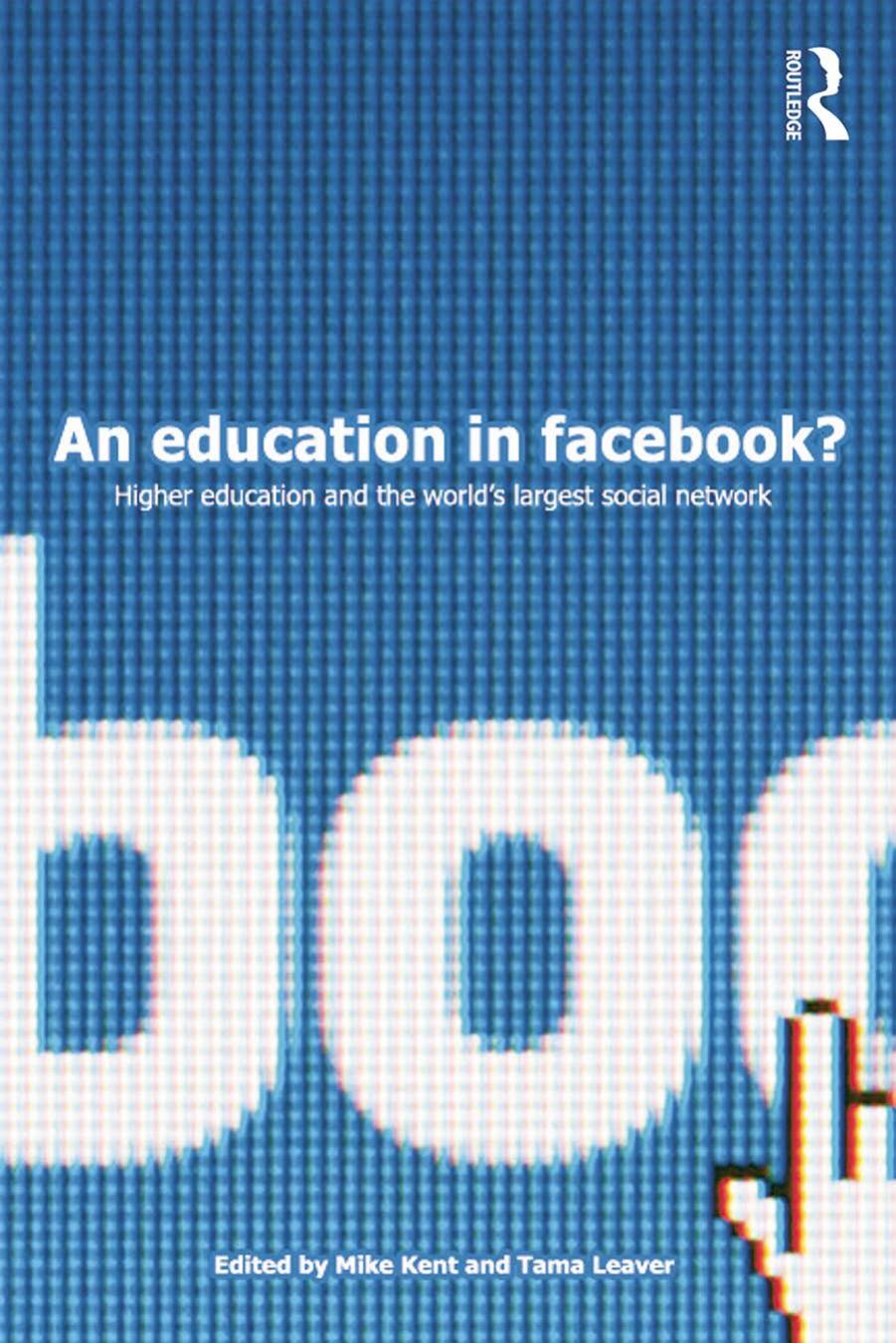 An Education in Facebook?: Higher Education and the Worldâs Largest Social Network by Mike Kent Tama Leaver