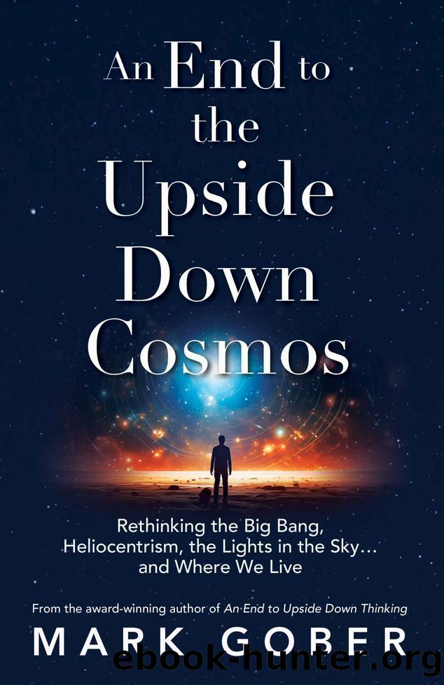 An End to the Upside Down Cosmos: Rethinking the Big Bang, Heliocentrism, the Lights in the Skyâ¦and Where We Live by Mark Gober