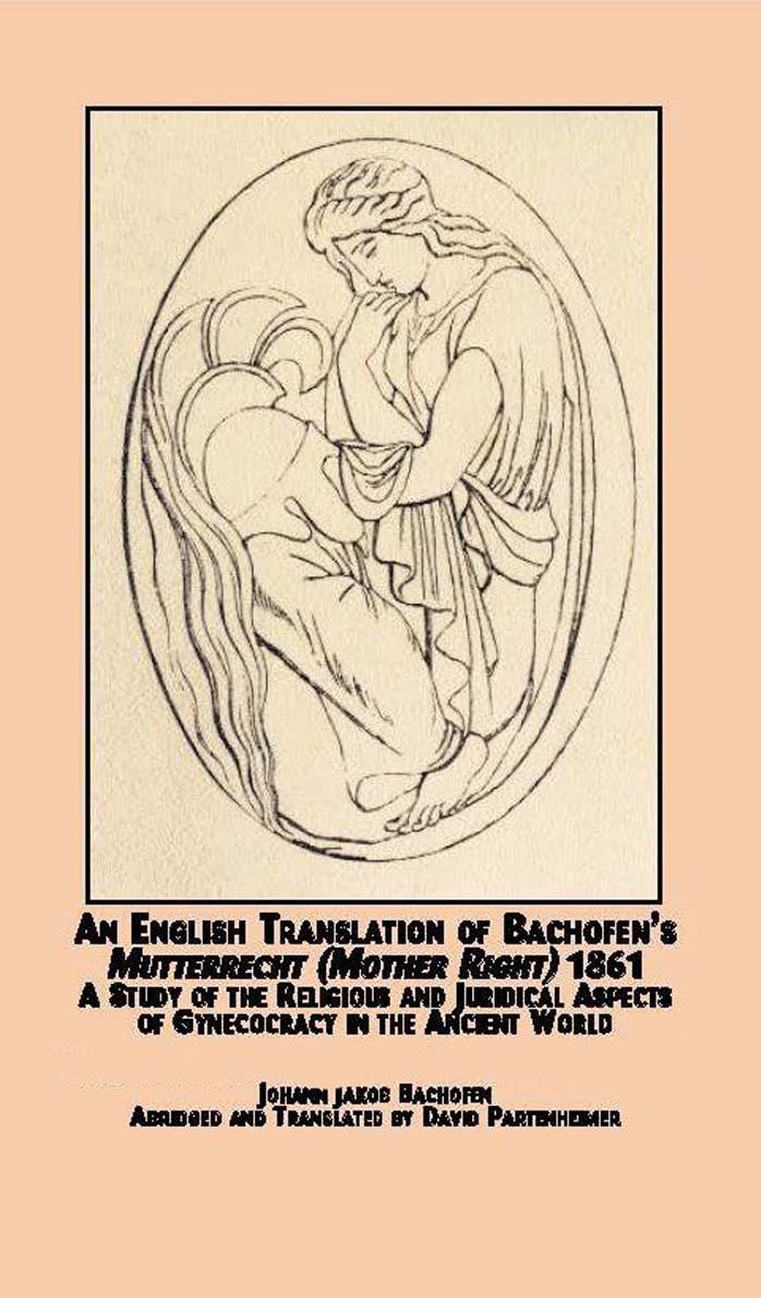 An English Translation of Bachofen's Mutterrecht (Mother Right) (1861) : A Study of the Religious and Juridical Aspects of Gynecocracy in the Ancient World by Johann Jakob Bachofen