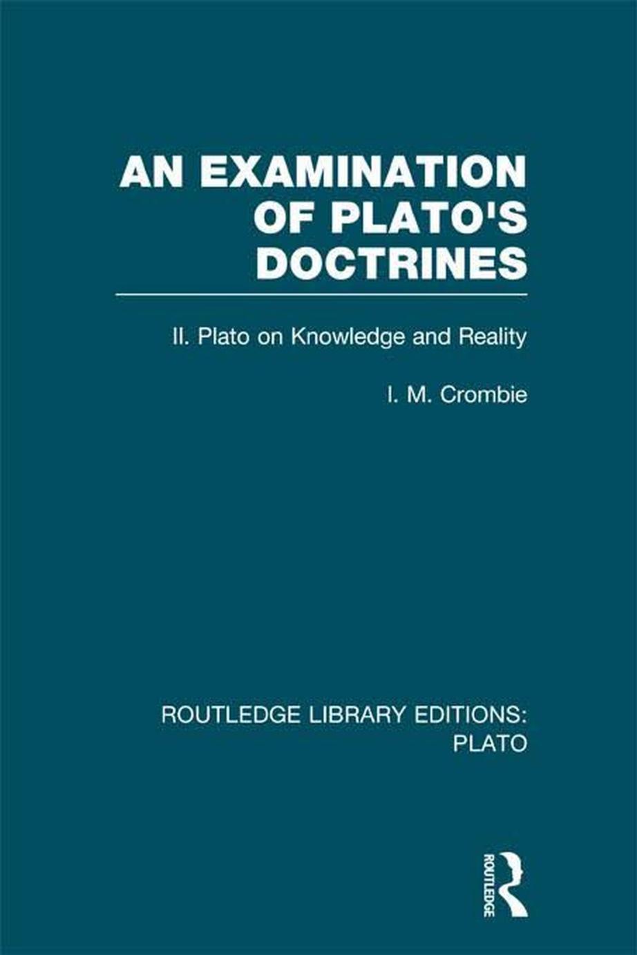 An Examination of Platoâs Doctrines: Volume 2 Plato on Knowledge and Reality by I. M. Crombie