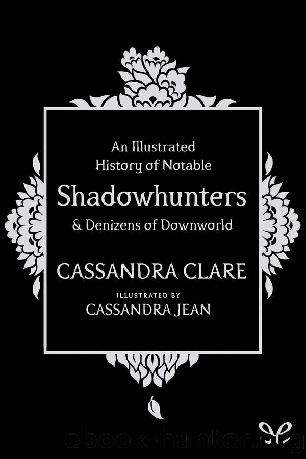 An Illustrated History of Notable Shadowhunters and Denizens of Downworld by Cassandra Clare