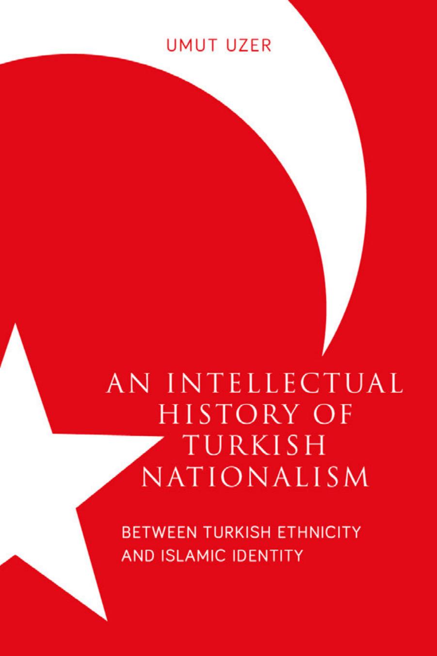 An Intellectual History of Turkish Nationalism: Between Turkish Ethnicity and Islamic Identity by Umut Uzer