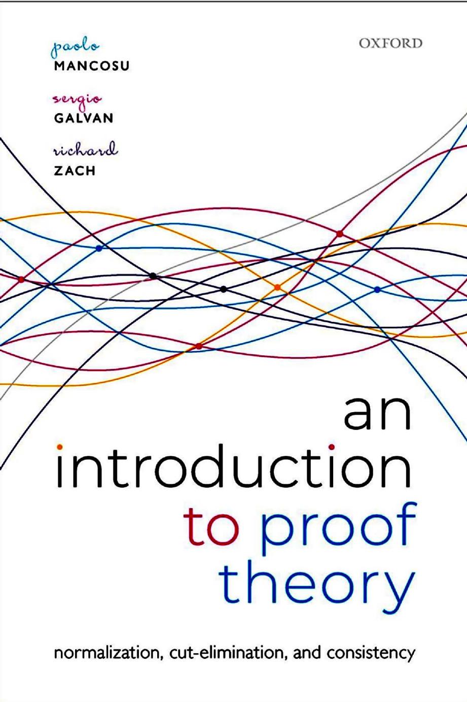 An Introduction to Proof Theory. Normalization, Cut-Elimination, and Consistency Proofs by Paolo Mancosu Sergio Galvan Richard Zach