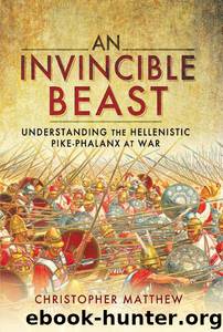 An Invincible Beast: Understanding the Hellenistic Pike-Phalanx at War by Christopher Mattew