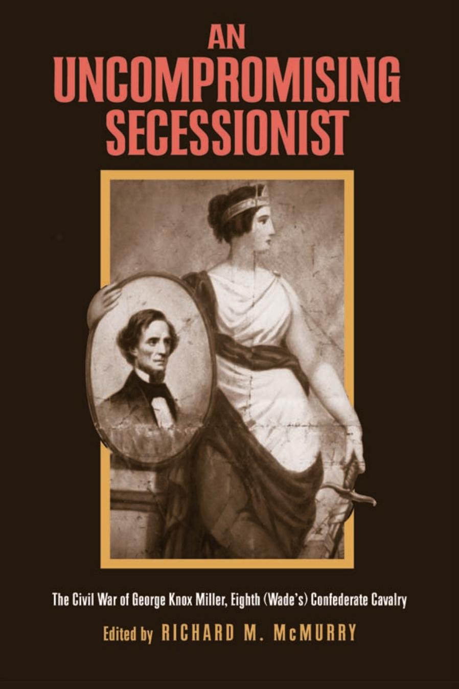 An Uncompromising Secessionist: The Civil War of George Knox Miller, Eighth (Wade's) Confederate Cavalry by George Knox Miller
