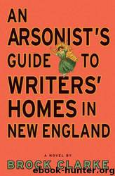 An arsonist's guide to writers' homes in New England: a novel by Brock Clarke
