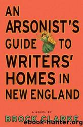 An arsonist's guide to writers' homes in new england: a novel by Brock Clarke