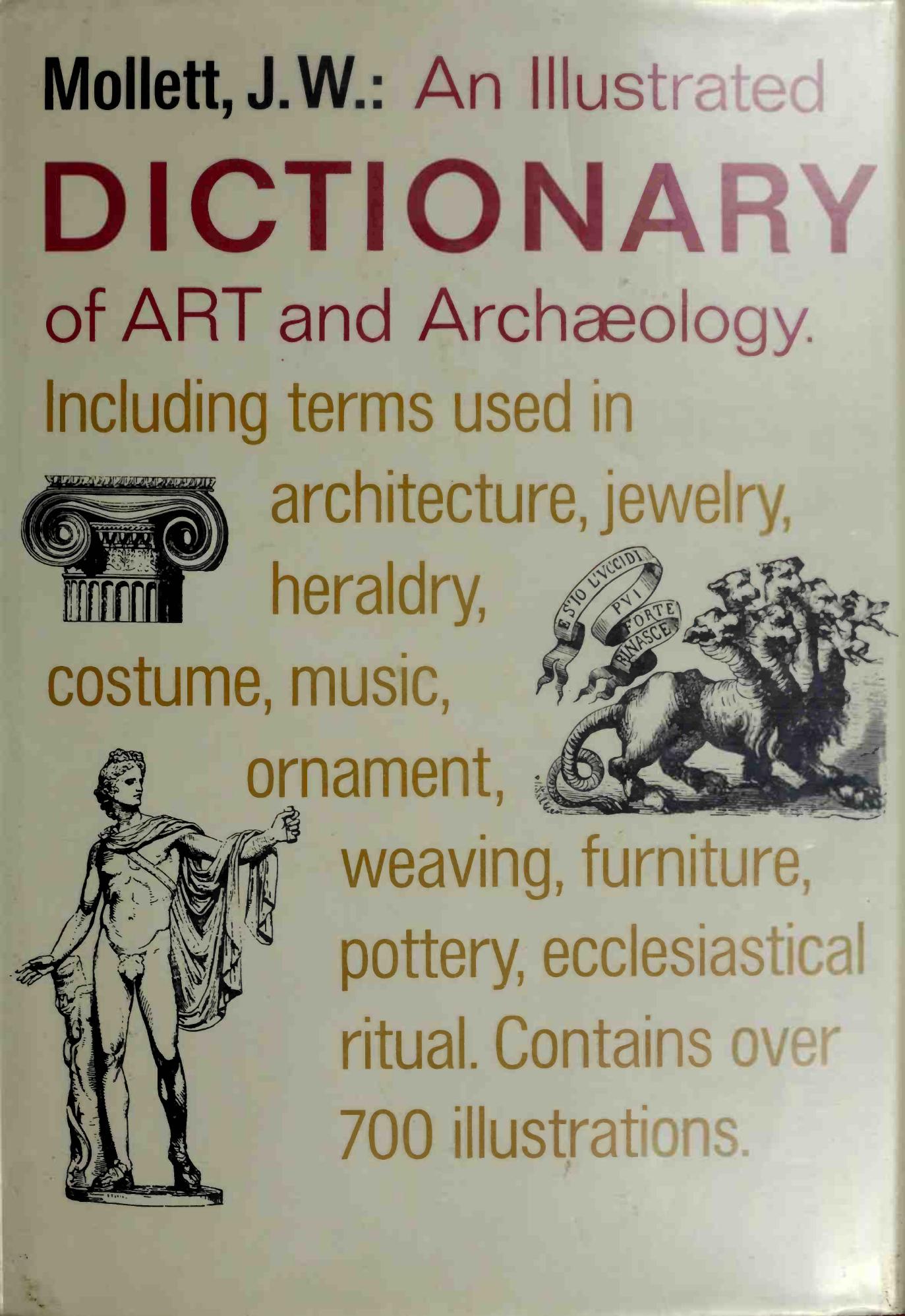 An illustrated dictionary of art and archaeology, including terms used in architecture, jewelry, heraldry, costume, music, ornament, weaving, furniture, pottery, ecclesiastical ritual by Mollett John W. (John William)