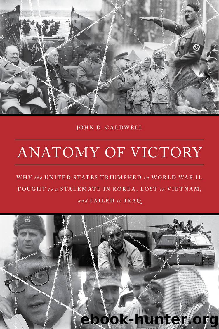 Anatomy of Victory: Why the United States Triumphed in World War II, Fought to a Stalemate in Korea, Lost in Vietnam, and Failed in Iraq by John D. Caldwell