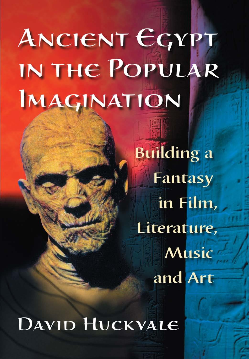 Ancient Egypt in the Popular Imagination: Building a Fantasy in Film, Literature, Music and Art by David Huckvale
