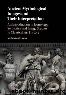 Ancient Mythological Images and their Interpretation: An Introduction to Iconology, Semiotics and Image Studies in Classical Art History by Katharina Lorenz