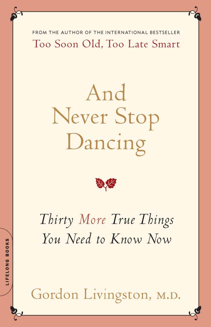 And Never Stop Dancing: Thirty More True Things You Need to Know Now by Gordon Livingston