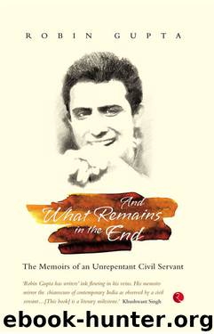 And What Remains in the End: The Memoirs of an Unrepentant Civil Servant by Robin Gupta