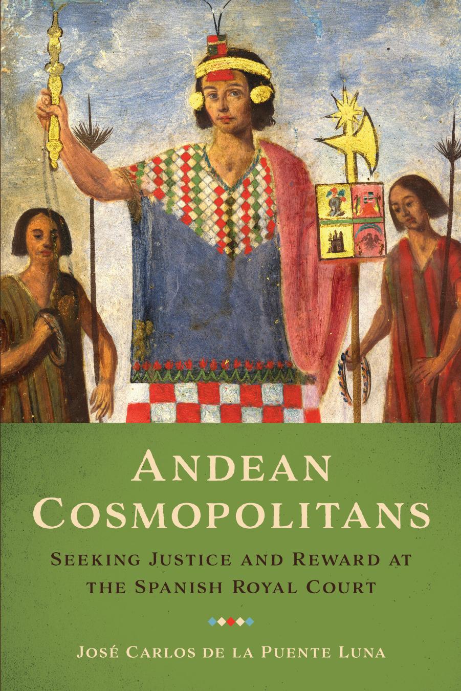 Andean Cosmopolitans: Seeking Justice and Reward at the Spanish Royal Court by José Carlos de la Puente Luna