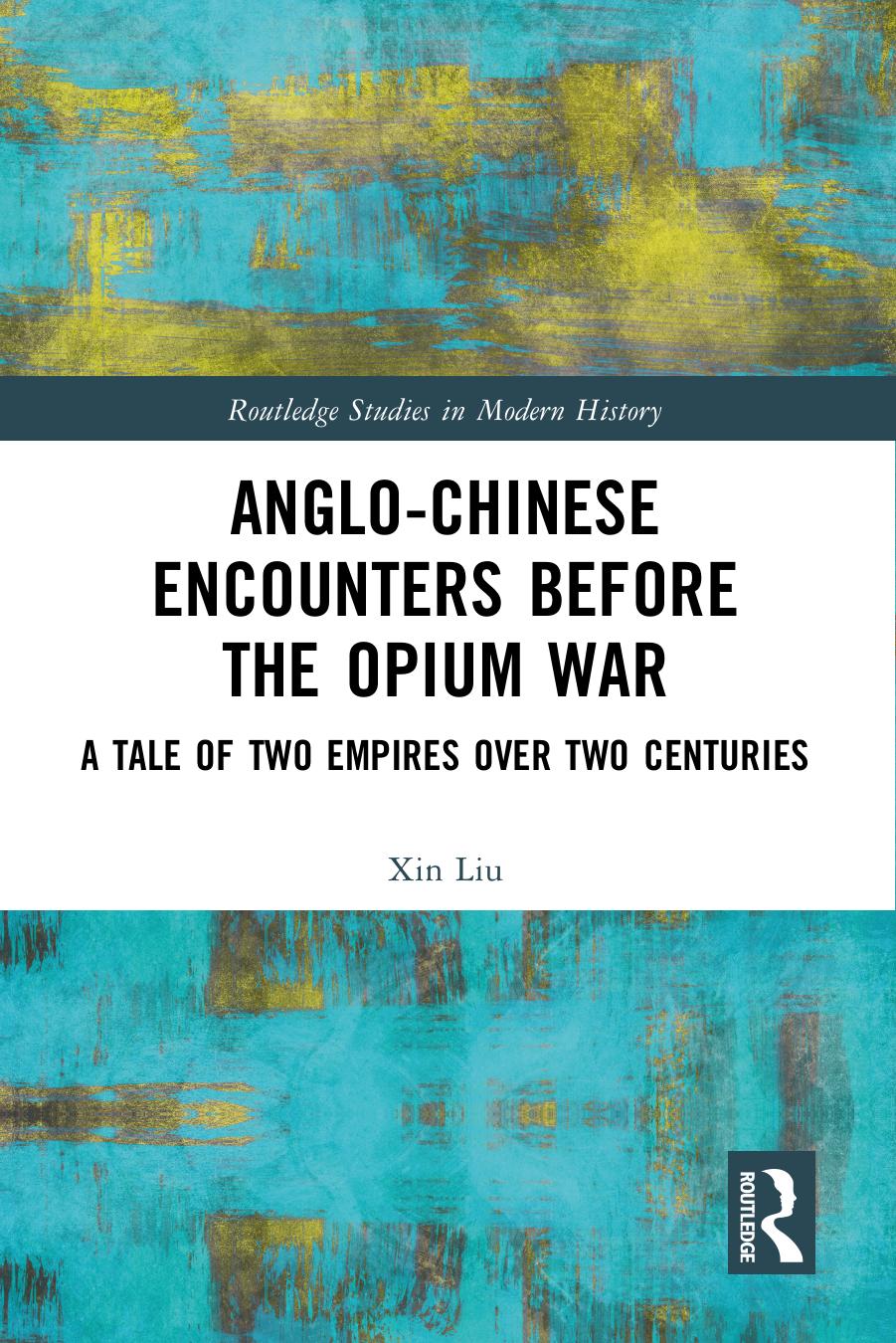 Anglo-Chinese Encounters Before the Opium War; A Tale of Two Empires Over Two Centuries; 1 by Liu Xin