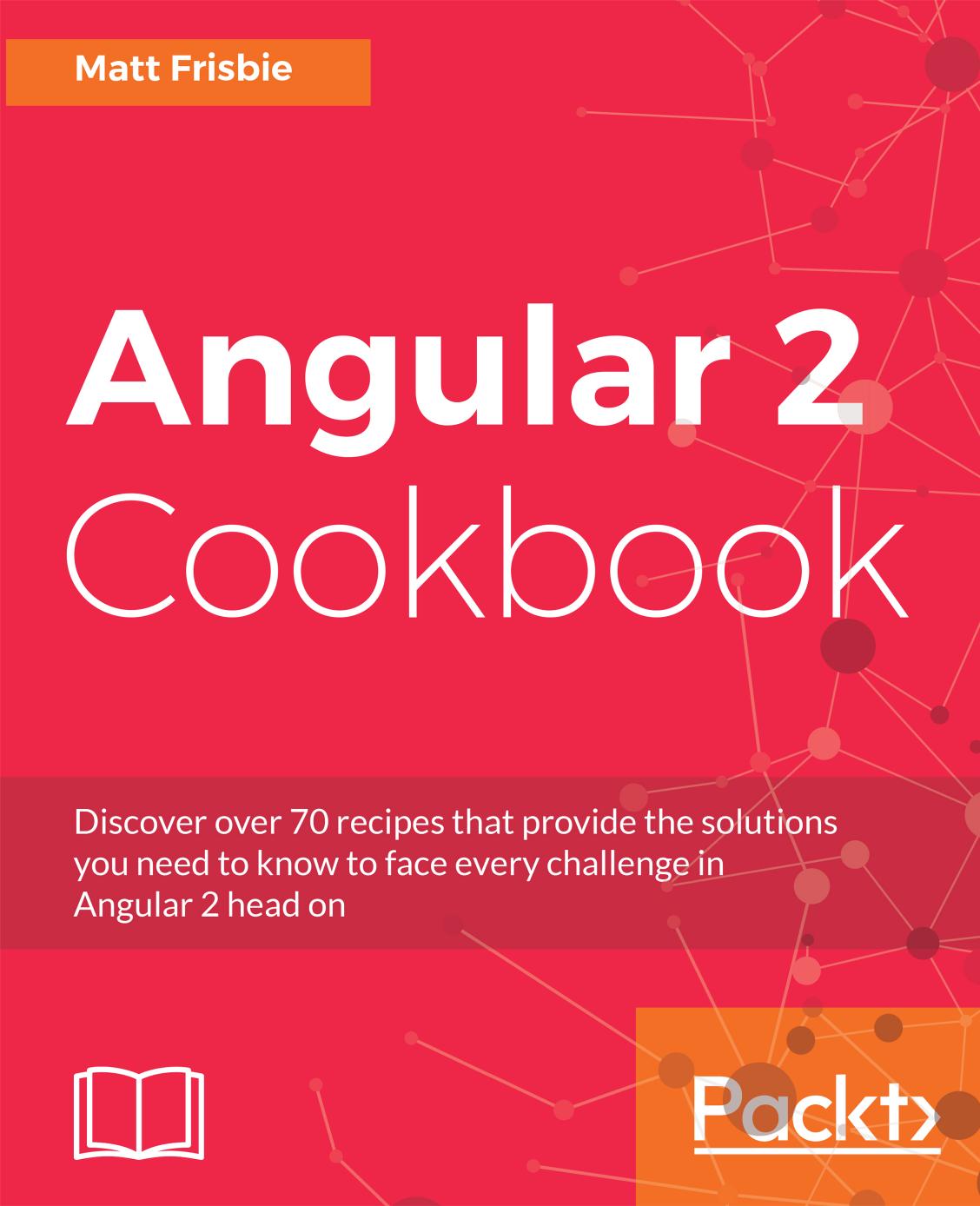 Angular 2 Cookbook: Discover over 70 recipes that provide the solutions you need to know to face every challenge in Angular 2 head on by Matt Frisbie