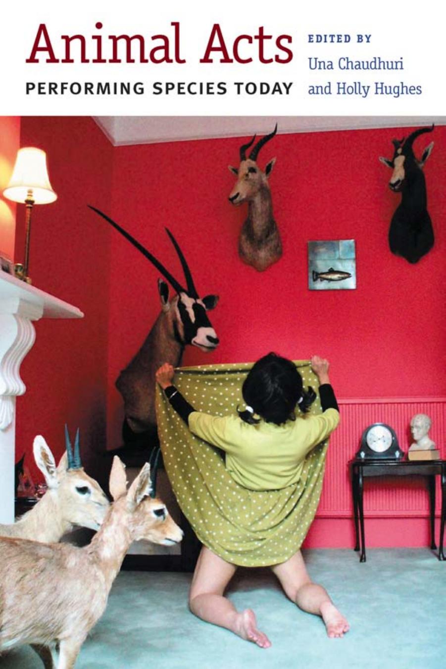 Animal Acts: Performing Species Today by Una Chaudhuri Holly Hughes