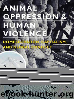 Animal Oppression and Human Violence: Domesecration, Capitalism, and Global Conflict (Critical Perspectives on Animals: Theory, Culture, Science, and Law) by David A. Nibert