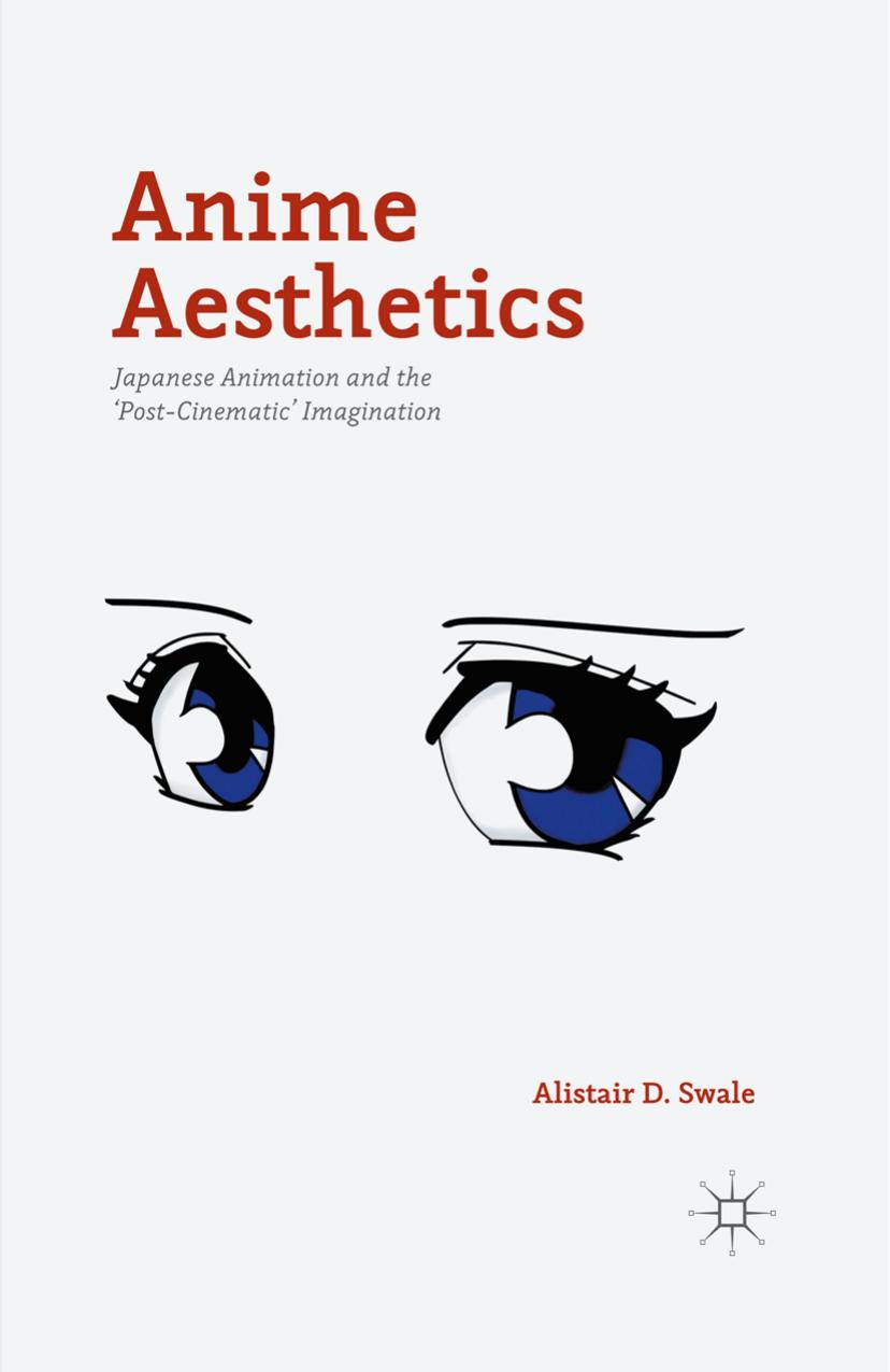Anime Aesthetics: Japanese Animation and the âPost-Cinematicâ Imagination by Alistair D. Swale (auth.)