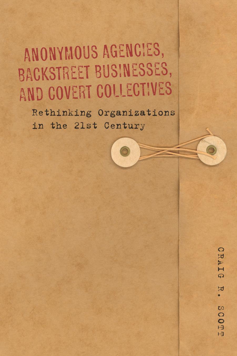 Anonymous Agencies, Backstreet Businesses and Covert Collectives: Rethinking Organizations in the 21st Century by Craig Scott