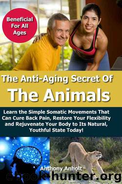 Anti Aging Secret of the Animals - Learn the Simple Somatic Movements That Can Cure Back Pain, Restore Your Flexibility and Rejuvenate Your Body to Its Natural, Youthful State Today! by Anthony Anholt