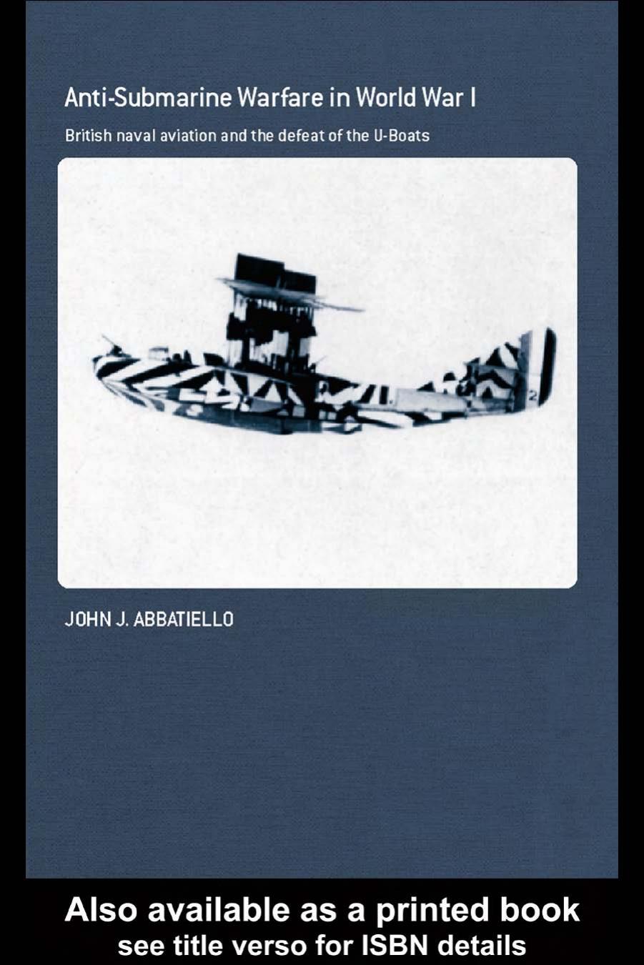 Anti- Submarine Warfare in World War I: British Naval Aviation and the Defeat of the U-Boats (Cass Series: Naval Policy and His by John Abbatiello