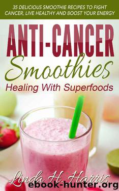 Anti-Cancer Smoothies: Healing With Superfoods: 35 Delicious Smoothie Recipes to Fight Cancer, Live Healthy and Boost Your Energy by Linda Harris