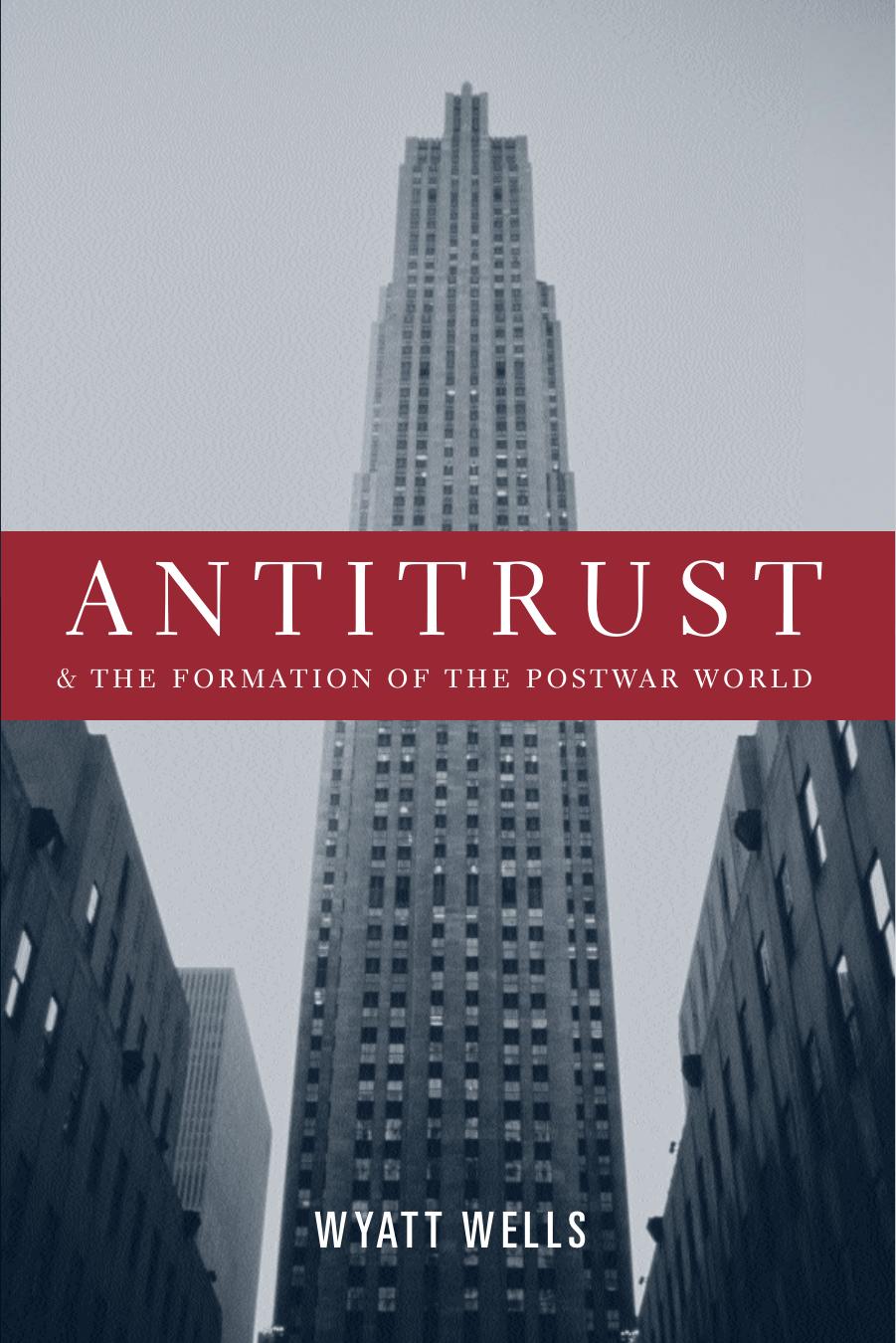 Antitrust and the Formation of the Postwar World (Columbia Studies in Contemporary American History) by Wyatt Wells