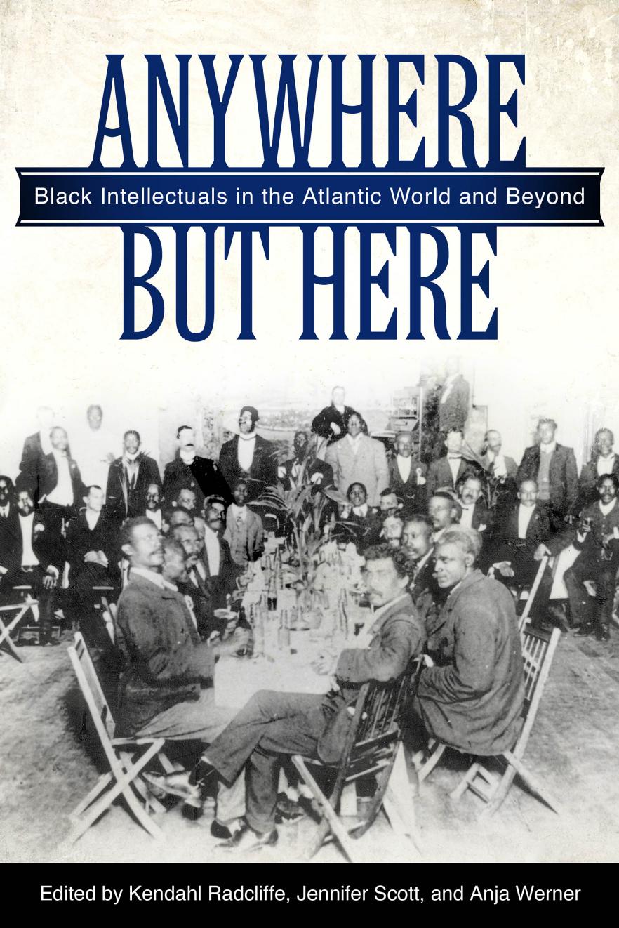 Anywhere But Here: Black Intellectuals in the Atlantic World and Beyond by Kendahl Radcliffe Jennifer Scott Anja Werner