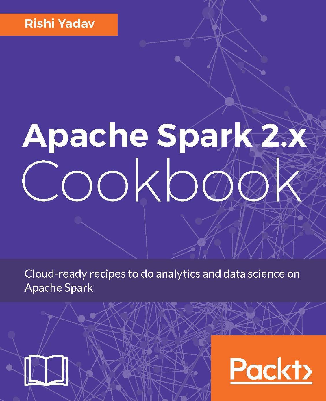 Apache Spark 2.x Cookbook: Cloud-ready recipes to do analytics and data science on Apache Spark by Yadav Rishi;