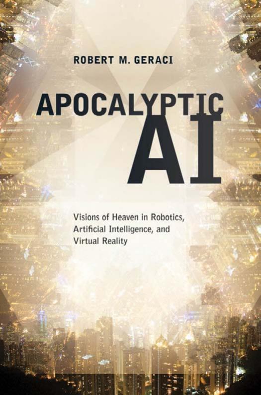 Apocalyptic AI: Visions of Heaven in Robotics, Artificial Intelligence, and Virtual Reality by Robert Geraci