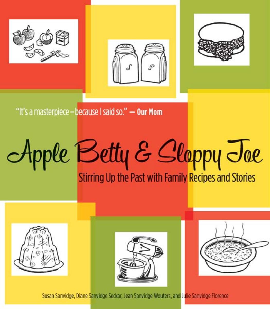 Apple Betty and Sloppy Joe: Stirring Up the Past with Family Recipes and Stories (repost) by Susan Sanvidge Diane Sanvidge Seckar Jean Sanvidge Wouters and Julie Sanvidge Florence