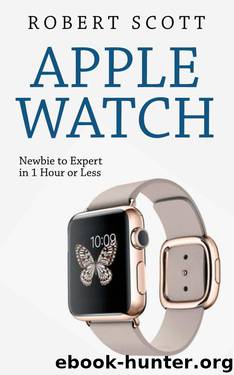 Apple Watch: Newbie to Expert in 1 Hour or Less (technology, samsung, iphone, galaxy, steve jobs, smartphone, mobile) by Scott Robert