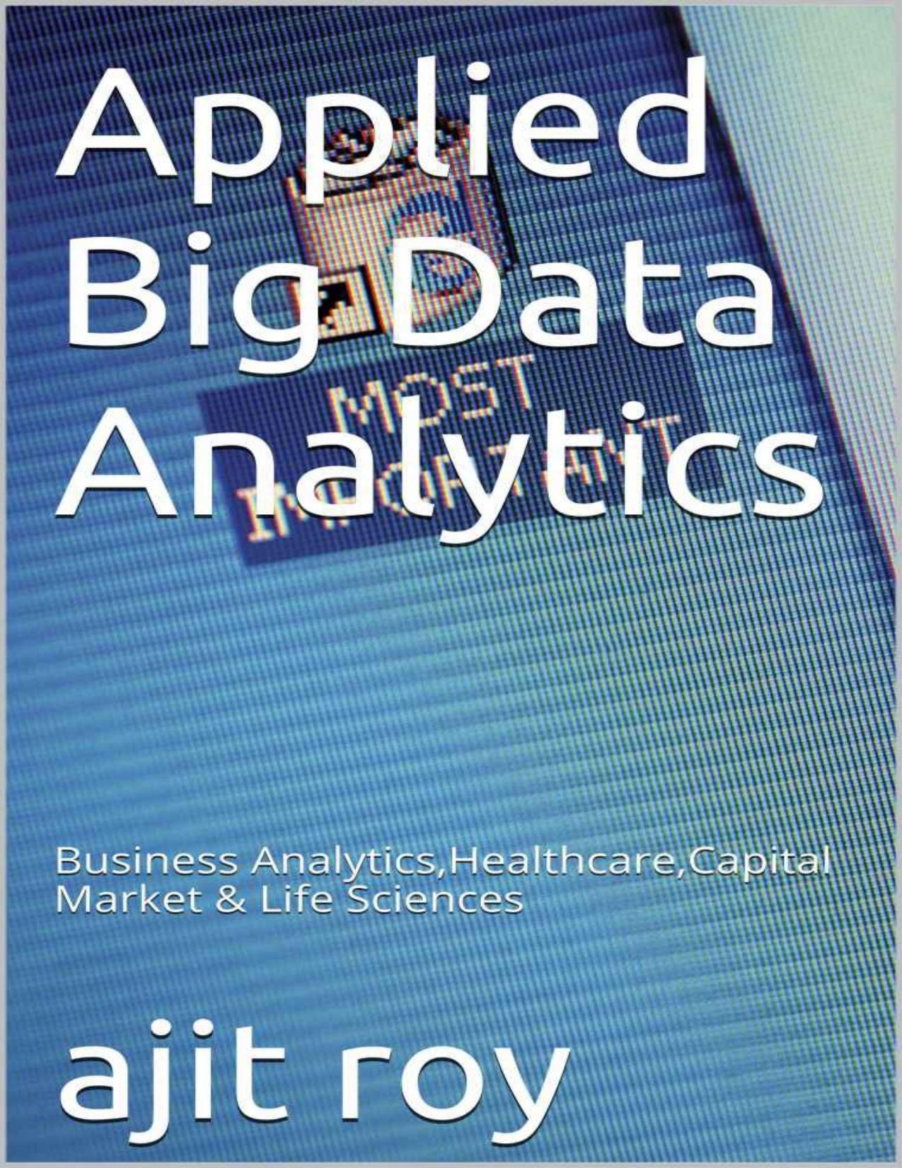 Applied Big Data Analytics: Business Analytics,Healthcare,Capital Market & Life Sciences (Bigdata Book 1) by roy ajit
