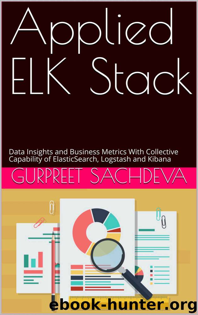 Applied ELK Stack: Data Insights and Business Metrics With Collective Capability of ElasticSearch, Logstash and Kibana by Gurpreet Sachdeva